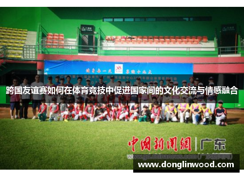 跨国友谊赛如何在体育竞技中促进国家间的文化交流与情感融合