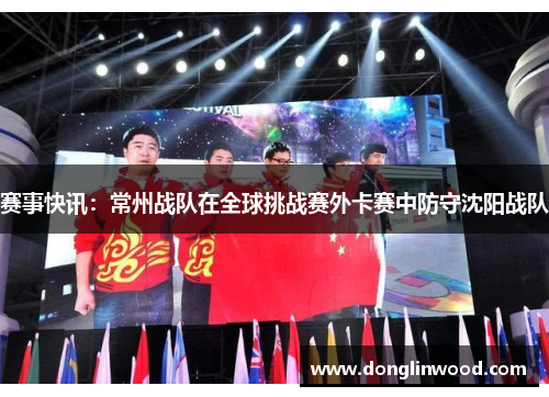 赛事快讯：常州战队在全球挑战赛外卡赛中防守沈阳战队