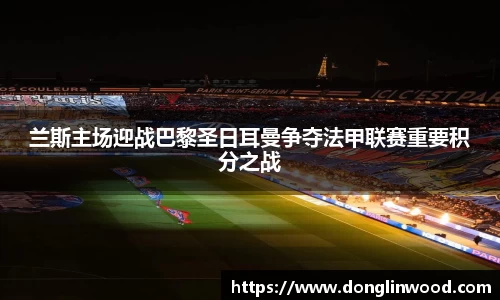 兰斯主场迎战巴黎圣日耳曼争夺法甲联赛重要积分之战