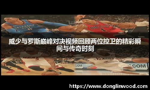 威少与罗斯巅峰对决视频回顾两位控卫的精彩瞬间与传奇时刻