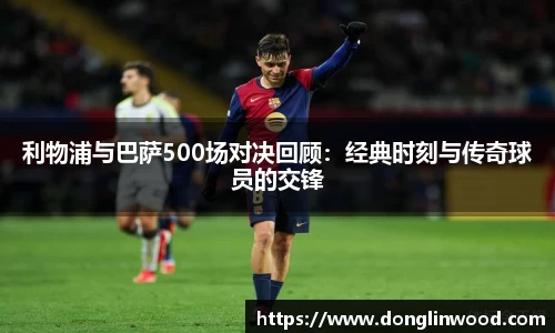 利物浦与巴萨500场对决回顾：经典时刻与传奇球员的交锋