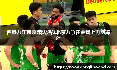 西热力江带领球队迎战北京力争在赛场上再创辉煌
