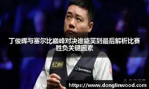 丁俊晖与塞尔比巅峰对决谁能笑到最后解析比赛胜负关键因素